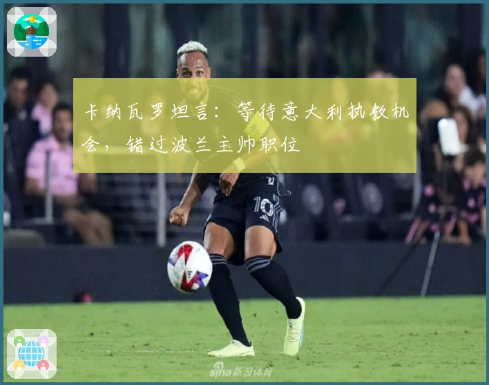 卡纳瓦罗坦言：等待意大利执教机会，错过波兰主帅职位