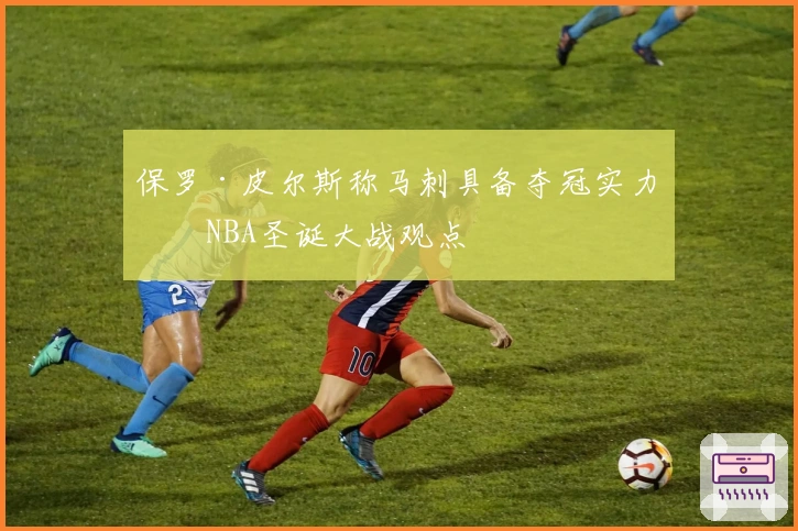 保罗·皮尔斯称马刺具备夺冠实力，NBA圣诞大战观点