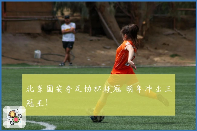 北京国安夺足协杯桂冠 明年冲击三冠王！