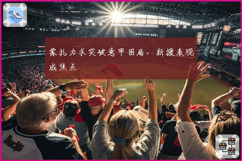 蒙扎力求突破意甲困局，新援表现成焦点