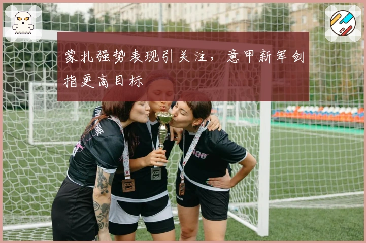 蒙扎强势表现引关注，意甲新军剑指更高目标