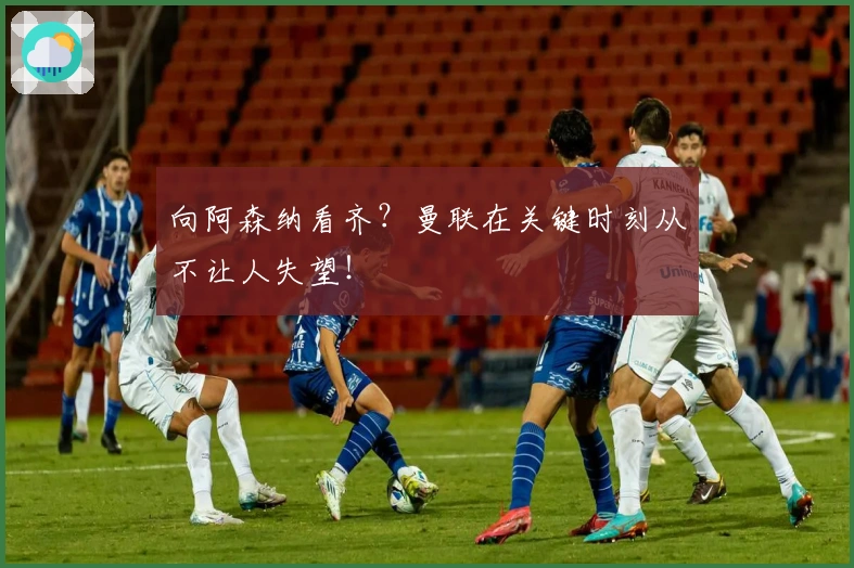 向阿森纳看齐？曼联在关键时刻从不让人失望！