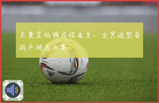 王曼昱低调启程南京，全黑造型备战乒超总决赛