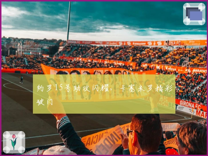 约罗15号助攻闪耀，卡塞米罗精彩破门