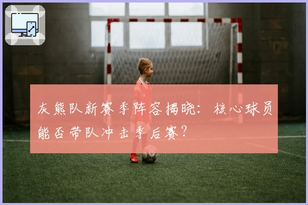 灰熊队新赛季阵容揭晓：核心球员能否带队冲击季后赛？