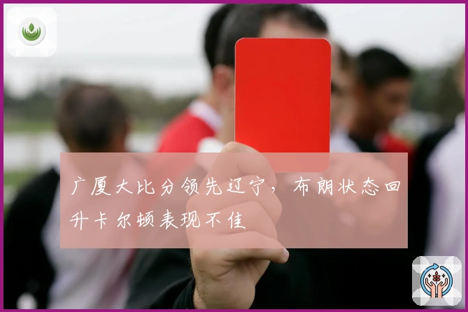 广厦大比分领先辽宁，布朗状态回升卡尔顿表现不佳