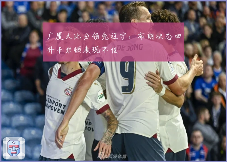 广厦大比分领先辽宁，布朗状态回升卡尔顿表现不佳