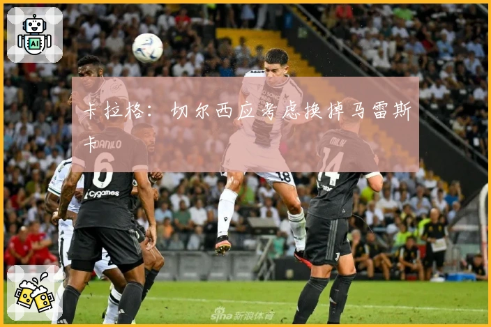 卡拉格：切尔西应考虑换掉马雷斯卡