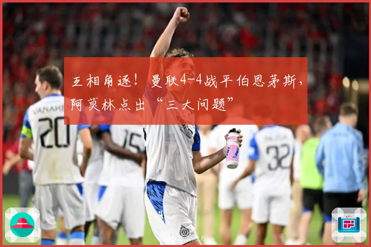 互相角逐！曼联4-4战平伯恩茅斯，阿莫林点出“三大问题”