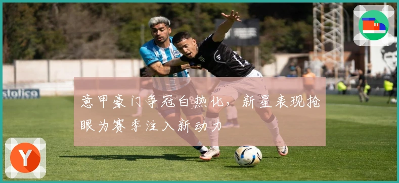 意甲豪门争冠白热化，新星表现抢眼为赛季注入新动力
