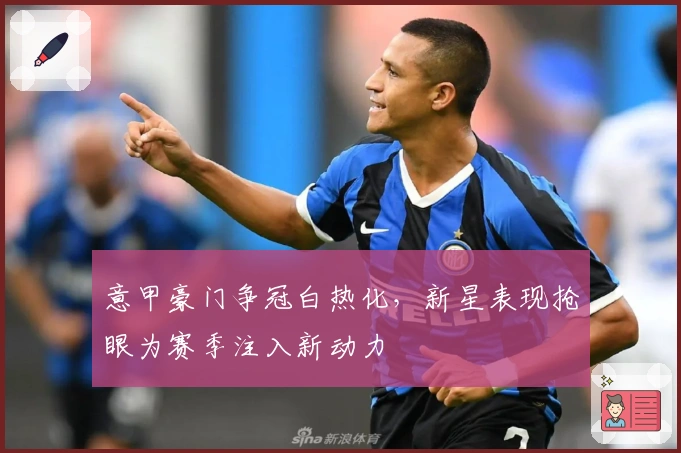 意甲豪门争冠白热化，新星表现抢眼为赛季注入新动力